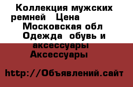 Коллекция мужских ремней › Цена ­ 15 000 - Московская обл. Одежда, обувь и аксессуары » Аксессуары   